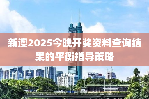 新澳2025今晚開獎資料查詢結(jié)果的平衡指導(dǎo)策略