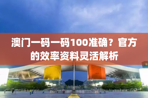 澳門一碼一碼100準(zhǔn)確？官方的效率資料靈活解析