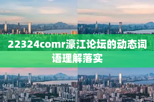 22324comr濠江論壇的動(dòng)態(tài)詞語理解落實(shí)