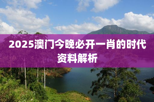 2025澳門今晚必開(kāi)一肖的時(shí)代資料解析