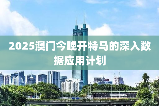 2025澳門今晚開特馬的深入數(shù)據(jù)應(yīng)用計劃