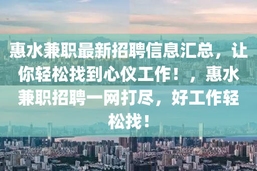 惠水兼職最新招聘信息匯總，讓你輕松找到心儀工作！，惠水兼職招聘一網(wǎng)打盡，好工作輕松找！