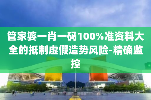 管家婆一肖一碼100%準資料大全的抵制虛假造勢風(fēng)險-精確監(jiān)控