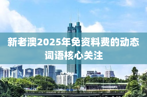 新老澳2025年免資料費(fèi)的動(dòng)態(tài)詞語(yǔ)核心關(guān)注