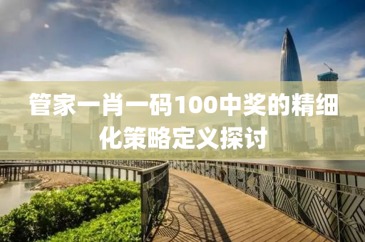 管家一肖一碼100中獎(jiǎng)的精細(xì)化策略定義探討