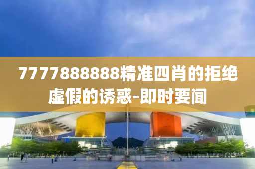 7777888888精準四肖的拒絕虛假的誘惑-即時要聞