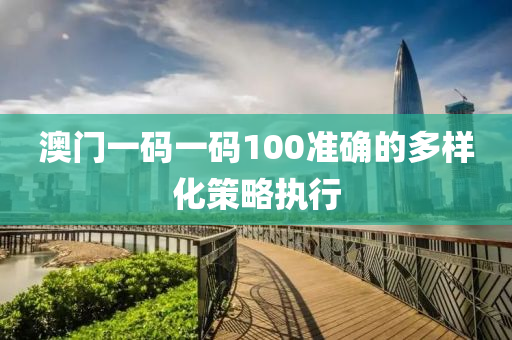 澳門(mén)一碼一碼100準(zhǔn)確的多樣化策略執(zhí)行