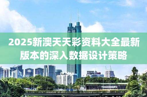 2025新澳天天彩資料大全最新版本的深入數(shù)據(jù)設(shè)計策略