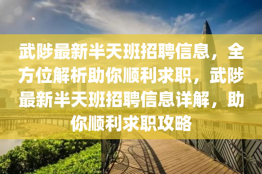 武陟最新半天班招聘信息，全方位解析助你順利求職，武陟最新半天班招聘信息詳解，助你順利求職攻略