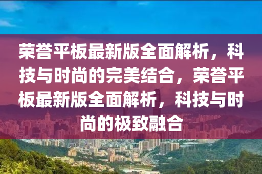 榮譽(yù)平板最新版全面解析，科技與時(shí)尚的完美結(jié)合，榮譽(yù)平板最新版全面解析，科技與時(shí)尚的極致融合