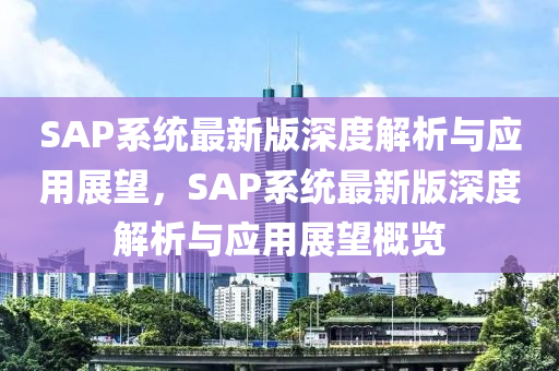 SAP系統(tǒng)最新版深度解析與應(yīng)用展望，SAP系統(tǒng)最新版深度解析與應(yīng)用展望概覽