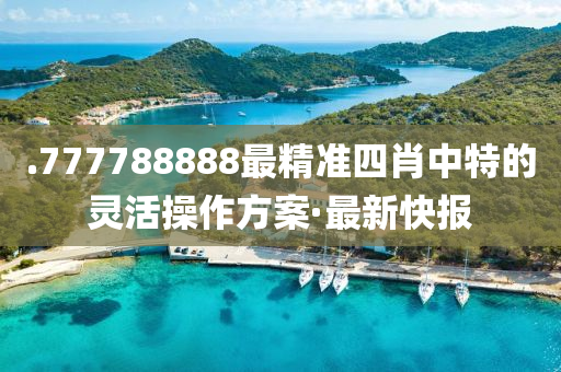 .777788888最精準(zhǔn)四肖中特的靈活操作方案·最新快報