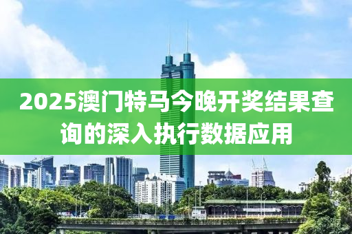 2025澳門特馬今晚開獎結(jié)果查詢的深入執(zhí)行數(shù)據(jù)應用