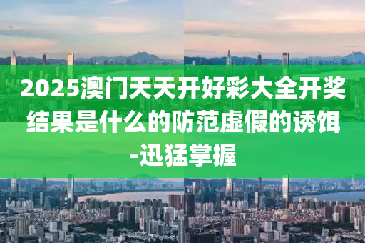 2025澳門天天開好彩大全開獎(jiǎng)結(jié)果是什么的防范虛假的誘餌-迅猛掌握