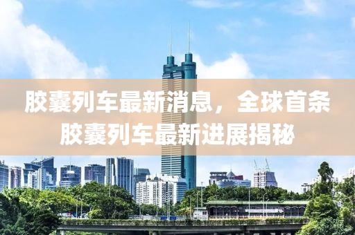 膠囊列車最新消息，全球首條膠囊列車最新進(jìn)展揭秘