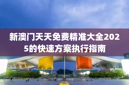 新澳門天天免費精準(zhǔn)大全2025的快速方案執(zhí)行指南