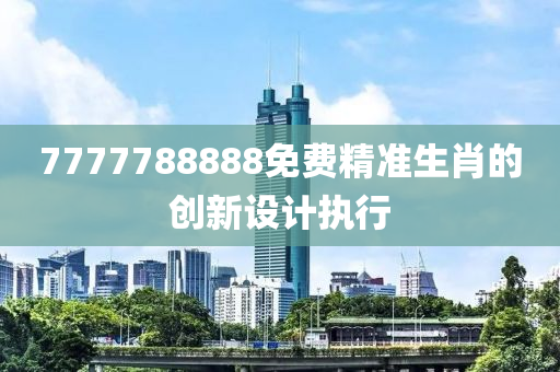 7777788888免費(fèi)精準(zhǔn)生肖的創(chuàng)新設(shè)計(jì)執(zhí)行