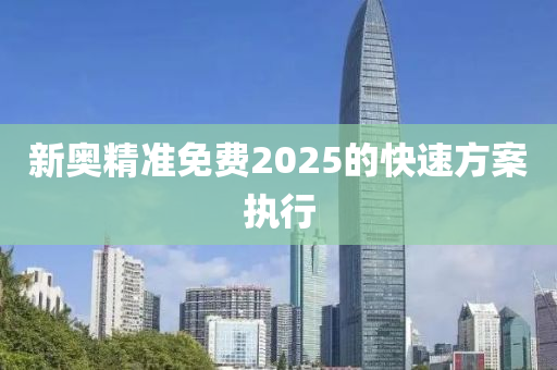 新奧精準(zhǔn)免費2025的快速方案執(zhí)行