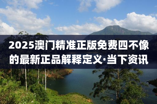 2025澳門精準(zhǔn)正版免費(fèi)四不像的最新正品解釋定義·當(dāng)下資訊