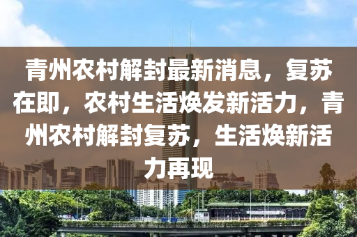 青州農(nóng)村解封最新消息，復(fù)蘇在即，農(nóng)村生活煥發(fā)新活力，青州農(nóng)村解封復(fù)蘇，生活煥新活力再現(xiàn)