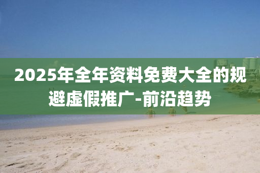 2025年全年資料免費大全的規(guī)避虛假推廣-前沿趨勢