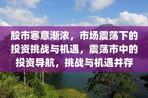 股市寒意渐浓，市场震荡下的投资挑战与机遇，震荡市中的投资导航，挑战与机遇并存