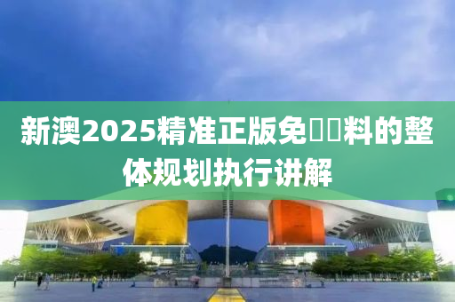 新澳2025精準(zhǔn)正版免費資料的整體規(guī)劃執(zhí)行講解