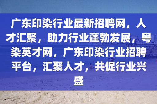 廣東印染行業(yè)最新招聘網(wǎng)，人才匯聚，助力行業(yè)蓬勃發(fā)展，粵染英才網(wǎng)，廣東印染行業(yè)招聘平臺(tái)，匯聚人才，共促行業(yè)興盛