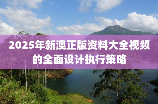 2025年新澳正版資料大全視頻的全面設計執(zhí)行策略