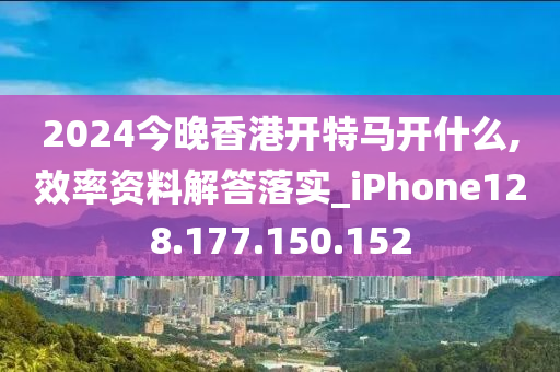 2024今晚香港開特馬開什么,效率資料解答落實(shí)_iPhone128.177.150.152