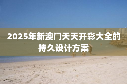 2025年新澳門天天開彩大全的持久設(shè)計(jì)方案