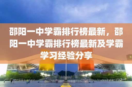 邵陽一中學霸排行榜最新，邵陽一中學霸排行榜最新及學霸學習經驗分享