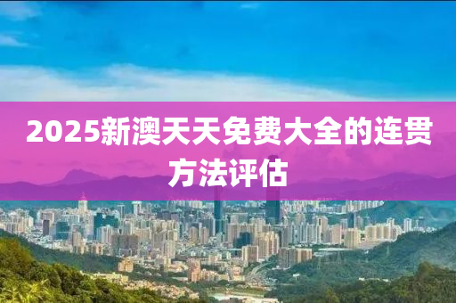 2025新澳天天免費(fèi)大全的連貫方法評估