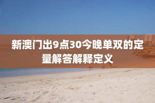 新澳門出9點(diǎn)30今晚單雙的定量解答解釋定義