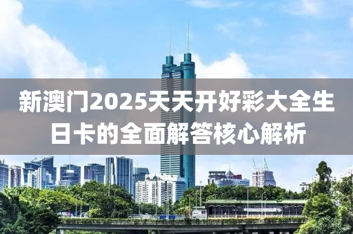 新澳門2025天天開好彩大全生日卡的全面解答核心解析