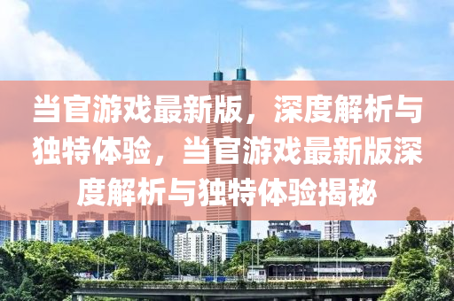 當(dāng)官游戲最新版，深度解析與獨特體驗，當(dāng)官游戲最新版深度解析與獨特體驗揭秘