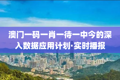 澳門一碼一肖一待一中今的深入數(shù)據(jù)應(yīng)用計(jì)劃·實(shí)時播報(bào)