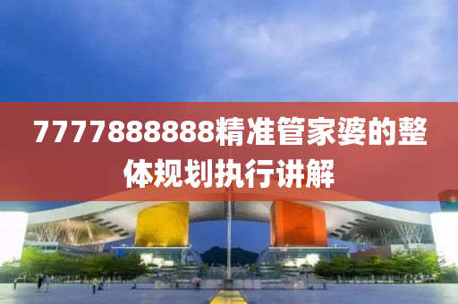 7777888888精準管家婆的整體規(guī)劃執(zhí)行講解