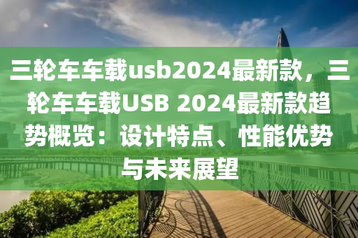 三輪車車載usb2024最新款，三輪車車載USB 2024最新款趨勢(shì)概覽：設(shè)計(jì)特點(diǎn)、性能優(yōu)勢(shì)與未來展望