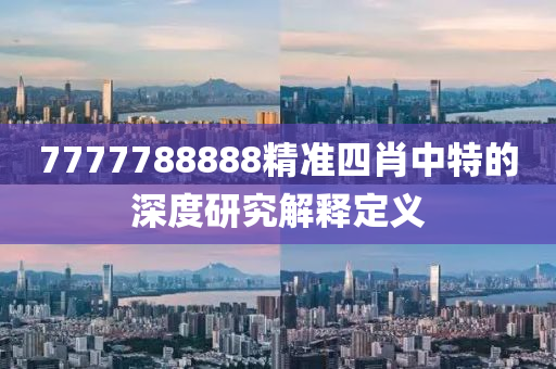 7777788888精準(zhǔn)四肖中特的深度研究解釋定義