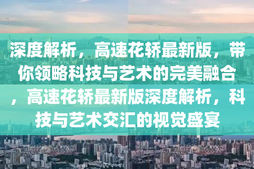 深度解析，高速花轎最新版，帶你領(lǐng)略科技與藝術(shù)的完美融合，高速花轎最新版深度解析，科技與藝術(shù)交匯的視覺盛宴