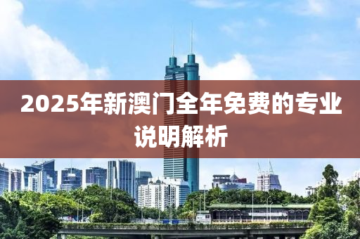 2025年新澳門(mén)全年免費(fèi)的專(zhuān)業(yè)說(shuō)明解析