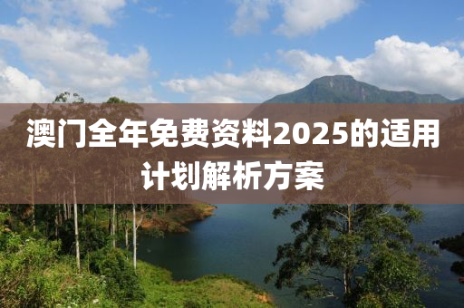 澳門全年免費資料2025的適用計劃解析方案