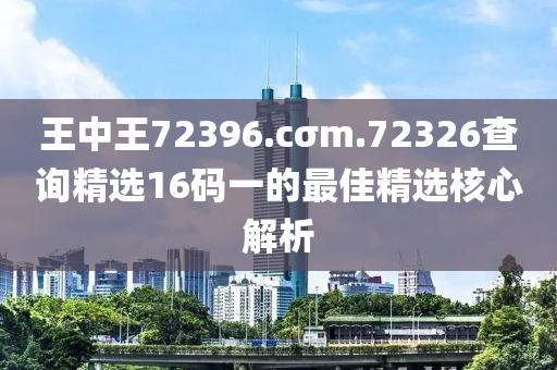 王中王72396.cσm.72326查詢精選16碼一的最佳精選核心解析