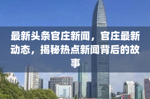 最新頭條官莊新聞，官莊最新動態(tài)，揭秘熱點新聞背后的故事