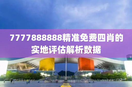 7777888888精準(zhǔn)免費(fèi)四肖的實(shí)地評(píng)估解析數(shù)據(jù)