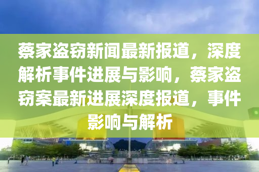 蔡家盜竊新聞最新報道，深度解析事件進(jìn)展與影響，蔡家盜竊案最新進(jìn)展深度報道，事件影響與解析