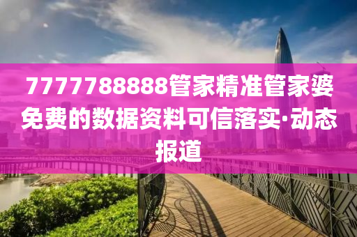 7777788888管家精準(zhǔn)管家婆免費(fèi)的數(shù)據(jù)資料可信落實(shí)·動(dòng)態(tài)報(bào)道