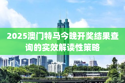 2025澳門特馬今晚開獎結果查詢的實效解讀性策略