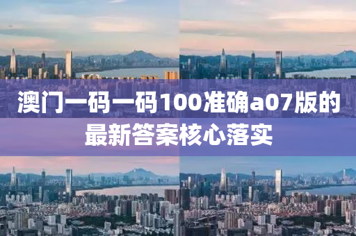 澳門一碼一碼100準確a07版的最新答案核心落實